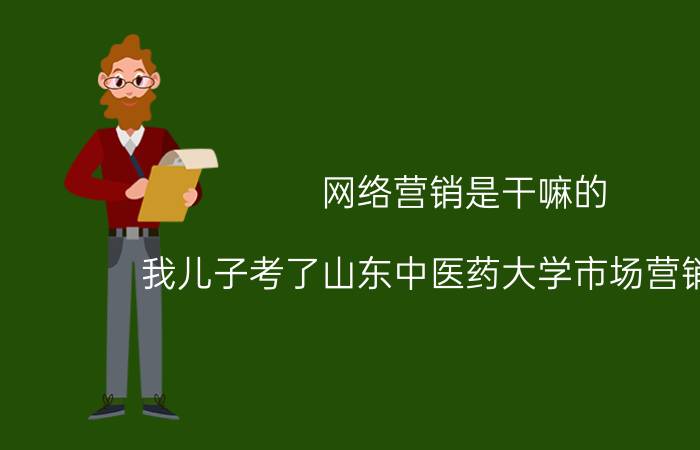 网络营销是干嘛的 我儿子考了山东中医药大学市场营销专业，前景怎样？